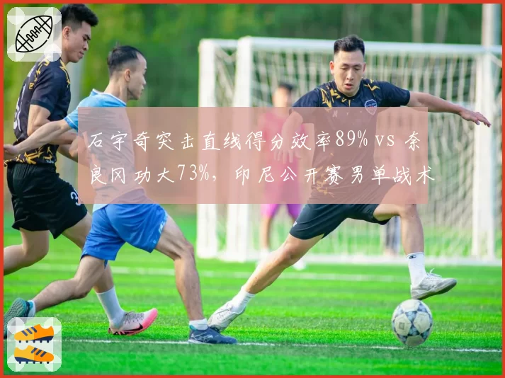 石宇奇突击直线得分效率89% vs 奈良冈功大73%,印尼公开赛男单战术博弈解析