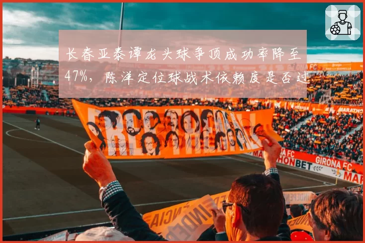长春亚泰谭龙头球争顶成功率降至47%，陈洋定位球战术依赖度是否过高？