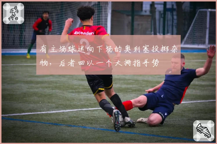 有主场球迷向下场的奥利塞投掷杂物,后者回以一个大拇指手势