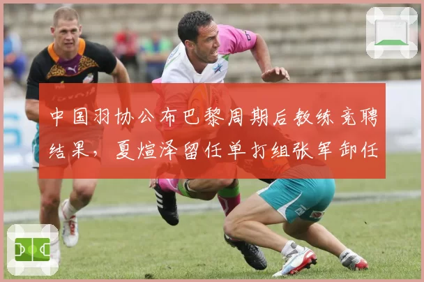 中国羽协公布巴黎周期后教练竞聘结果,夏煊泽留任单打组张军卸任双打组长