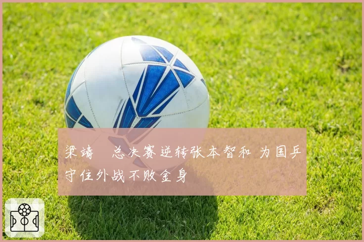 梁靖崑总决赛逆转张本智和 为国乒守住外战不败金身