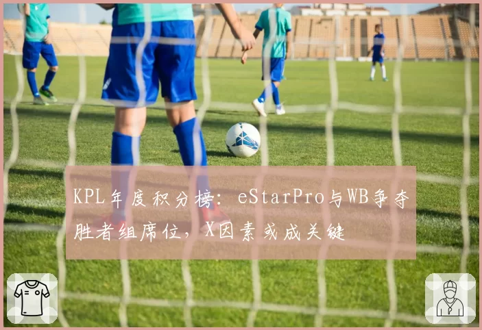 KPL年度积分榜:eStarPro与WB争夺胜者组席位,X因素或成关键