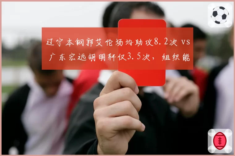 辽宁本钢郭艾伦场均助攻8.2次 vs 广东宏远胡明轩仅3.5次，组织能力差距明显