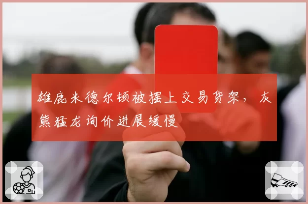 雄鹿米德尔顿被摆上交易货架，灰熊猛龙询价进展缓慢