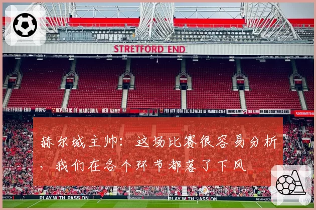 赫尔城主帅:这场比赛很容易分析,我们在各个环节都落了下风