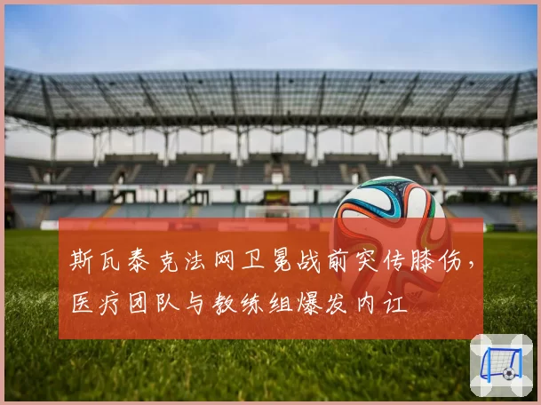 斯瓦泰克法网卫冕战前突传膝伤,医疗团队与教练组爆发内讧