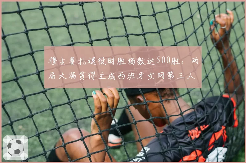 穆古鲁扎退役时胜场数达500胜,两届大满贯得主成西班牙女网第三人