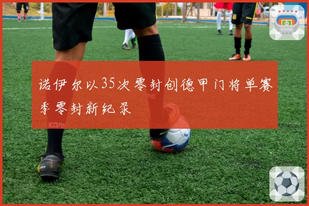诺伊尔以35次零封创德甲门将单赛季零封新纪录