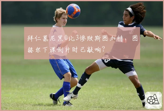 拜仁慕尼黑0比3惨败斯图加特,图赫尔下课倒计时已敲响?