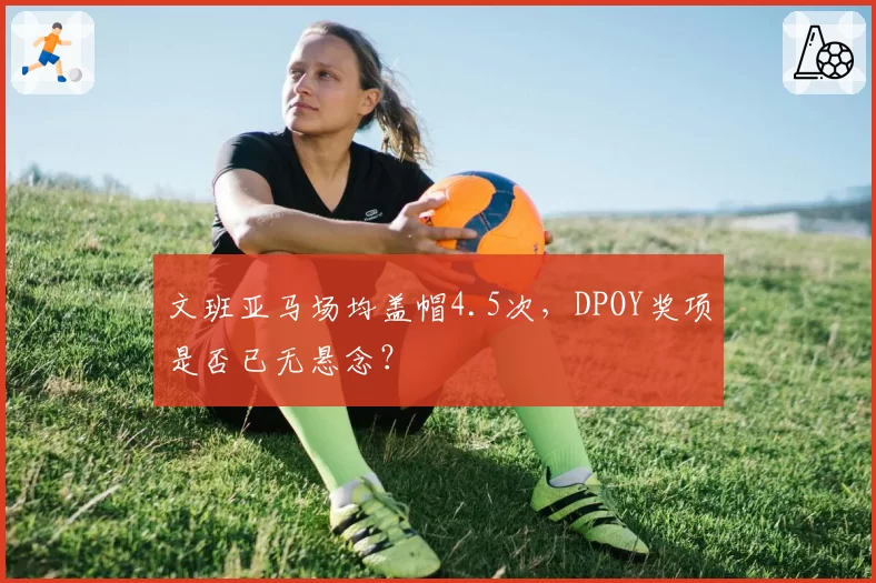 文班亚马场均盖帽4.5次，DPOY奖项是否已无悬念？