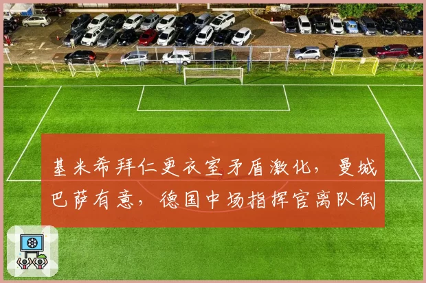 基米希拜仁更衣室矛盾激化，曼城巴萨有意，德国中场指挥官离队倒计时？