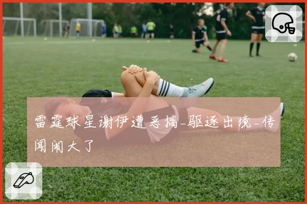 雷霆球星谢伊遭恶搞_驱逐出境_传闻闹大了