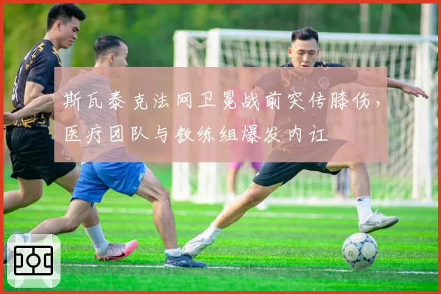斯瓦泰克法网卫冕战前突传膝伤,医疗团队与教练组爆发内讧