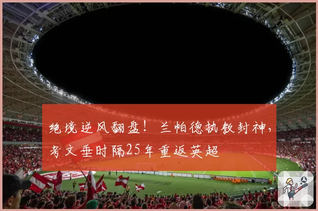 绝境逆风翻盘！兰帕德执教封神，考文垂时隔25年重返英超