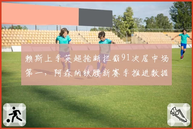 赖斯上季英超抢断拦截91次居中场第一,阿森纳铁腰新赛季推进数据将全面上涨
