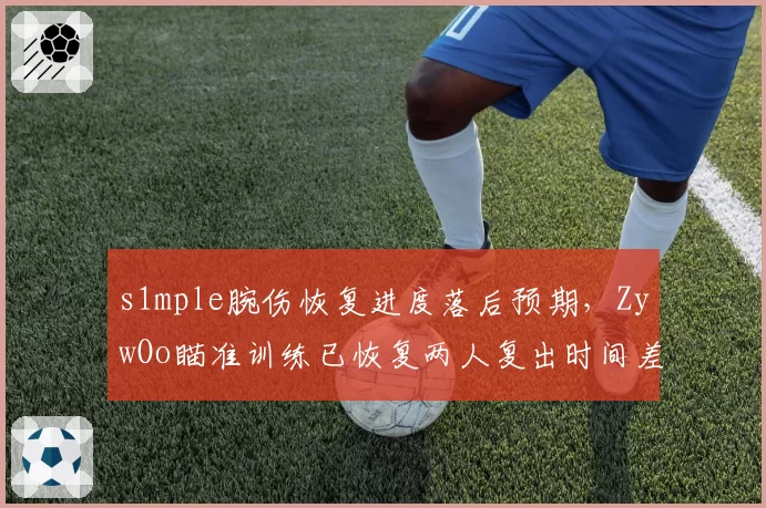 s1mple腕伤恢复进度落后预期，ZywOo瞄准训练已恢复两人复出时间差拉大
