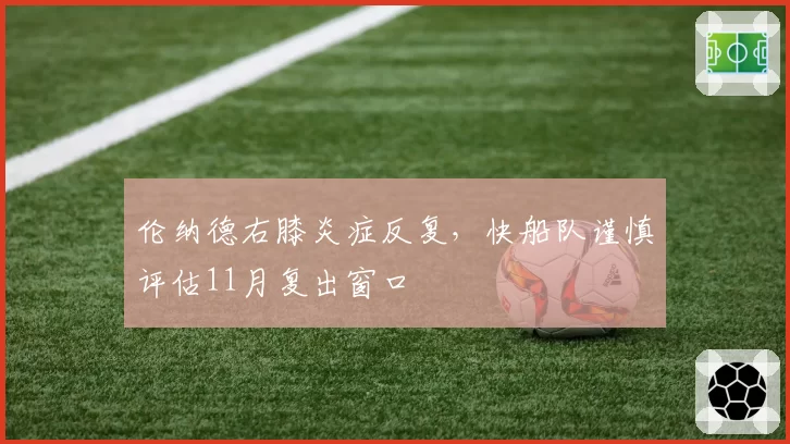 伦纳德右膝炎症反复，快船队谨慎评估11月复出窗口