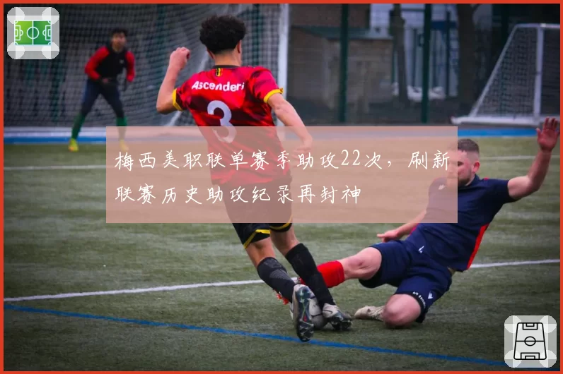 梅西美职联单赛季助攻22次，刷新联赛历史助攻纪录再封神