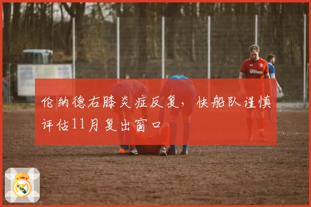 伦纳德右膝炎症反复，快船队谨慎评估11月复出窗口