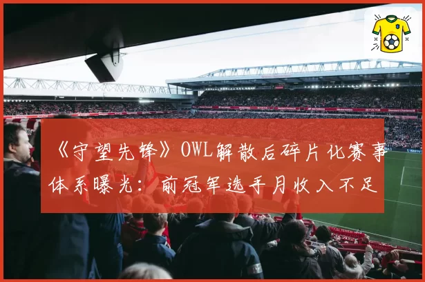 《守望先锋》OWL解散后碎片化赛事体系曝光:前冠军选手月收入不足三千美元