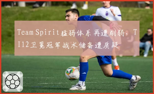 Team Spirit猛犸体系再遭削弱，TI12卫冕冠军战术储备遭质疑