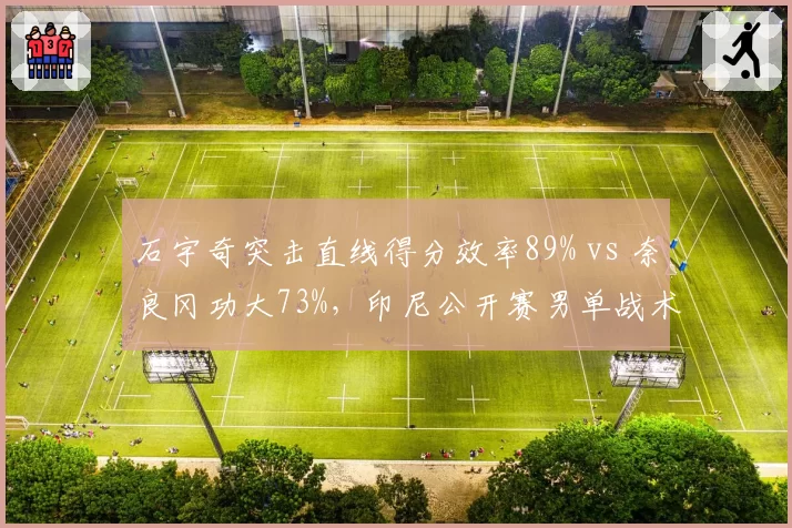 石宇奇突击直线得分效率89% vs 奈良冈功大73%,印尼公开赛男单战术博弈解析