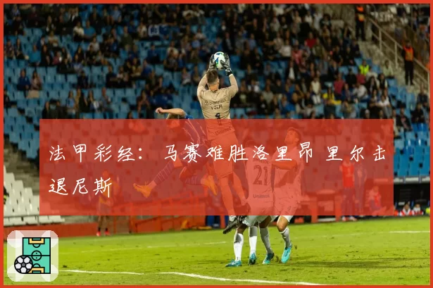 法甲彩经：马赛难胜洛里昂 里尔击退尼斯