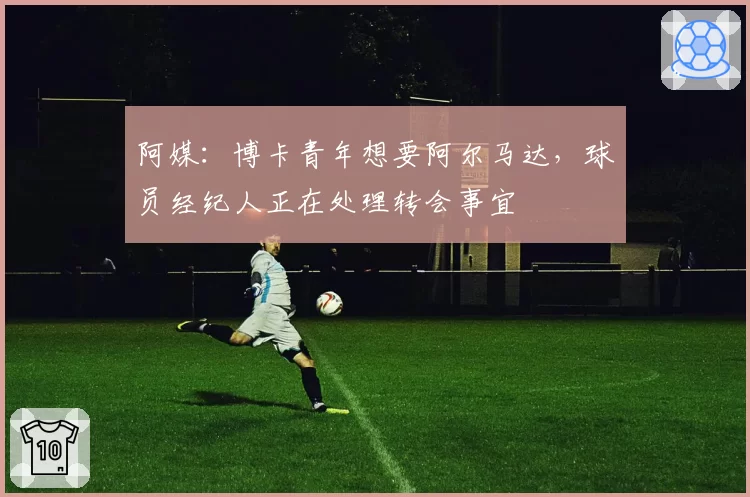 阿媒：博卡青年想要阿尔马达，球员经纪人正在处理转会事宜