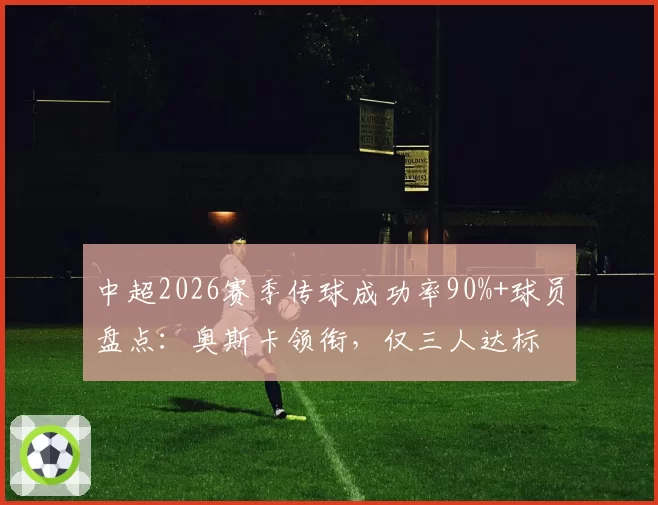 中超2026赛季传球成功率90%+球员盘点：奥斯卡领衔，仅三人达标
