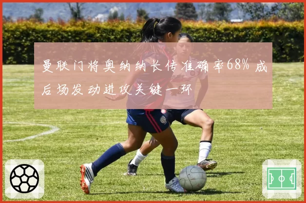 曼联门将奥纳纳长传准确率68% 成后场发动进攻关键一环