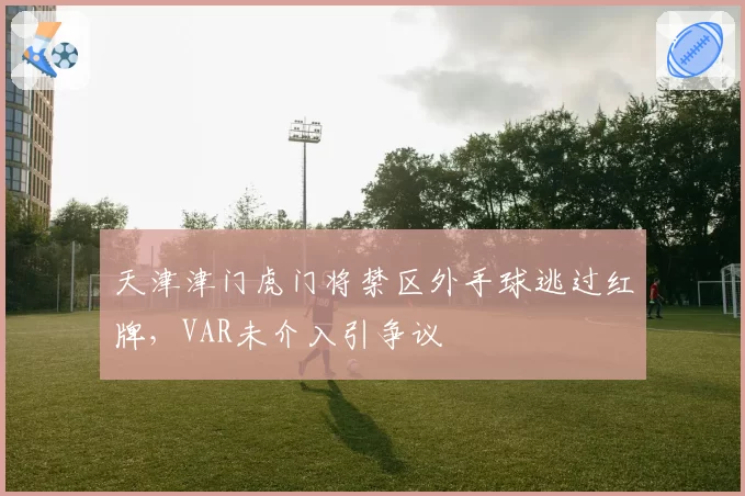 天津津门虎门将禁区外手球逃过红牌，VAR未介入引争议